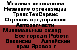 Механик автосалона › Название организации ­ ТрансТехСервис › Отрасль предприятия ­ Автозапчасти › Минимальный оклад ­ 20 000 - Все города Работа » Вакансии   . Алтайский край,Яровое г.